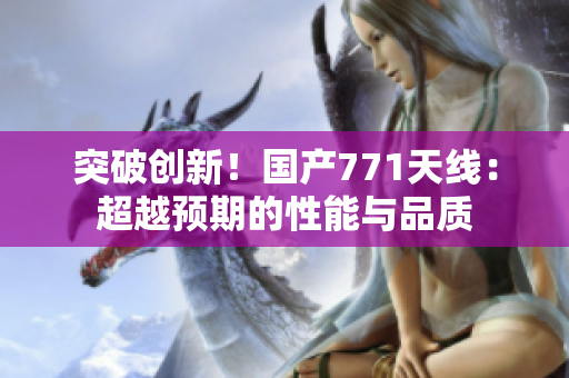 突破創(chuàng)新！國(guó)產(chǎn)771天線：超越預(yù)期的性能與品質(zhì)