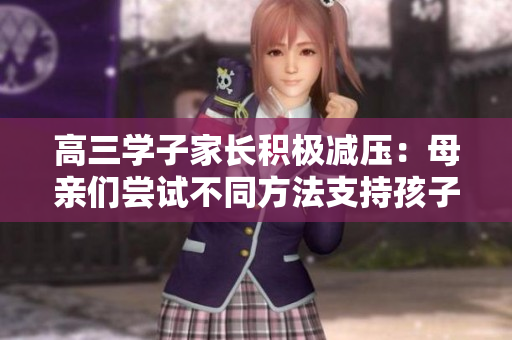 高三學(xué)子家長(zhǎng)積極減壓：母親們嘗試不同方法支持孩子迎戰(zhàn)考試