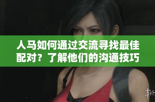人馬如何通過交流尋找最佳配對？了解他們的溝通技巧和配對方式