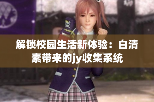 解鎖校園生活新體驗(yàn)：白清素帶來(lái)的jy收集系統(tǒng)