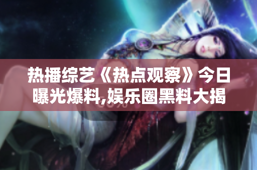 熱播綜藝《熱點觀察》今日曝光爆料,娛樂圈黑料大揭秘!