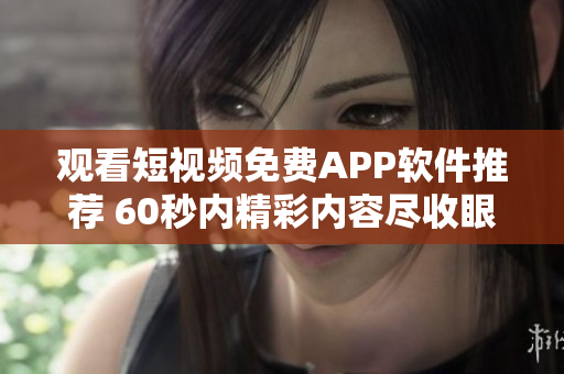 觀看短視頻免費APP軟件推薦 60秒內(nèi)精彩內(nèi)容盡收眼底