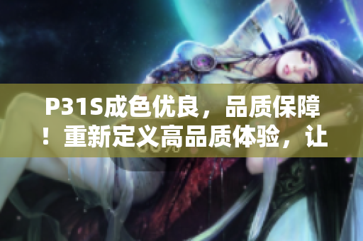 P31S成色優(yōu)良，品質(zhì)保障！重新定義高品質(zhì)體驗(yàn)，讓您信賴選擇！