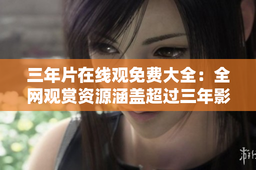 三年片在線觀免費(fèi)大全：全網(wǎng)觀賞資源涵蓋超過三年影片隨時(shí)隨地暢享視聽盛宴