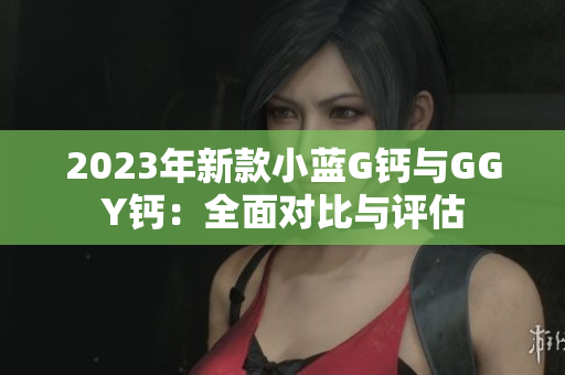 2023年新款小藍(lán)G鈣與GGY鈣：全面對比與評估
