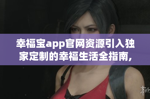幸福寶app官網(wǎng)資源引入獨家定制的幸福生活全指南,享受精心策劃的健康娛樂體驗