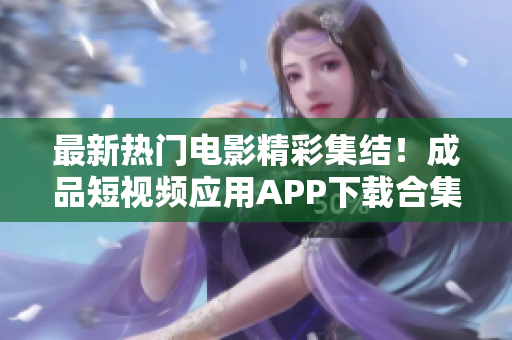 最新熱門電影精彩集結(jié)！成品短視頻應(yīng)用APP下載合集，精彩電影不容錯過