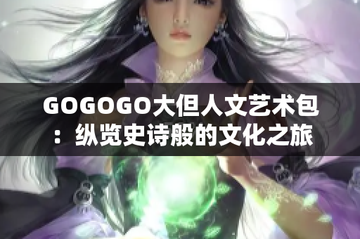 GOGOGO大但人文藝術(shù)包：縱覽史詩般的文化之旅
