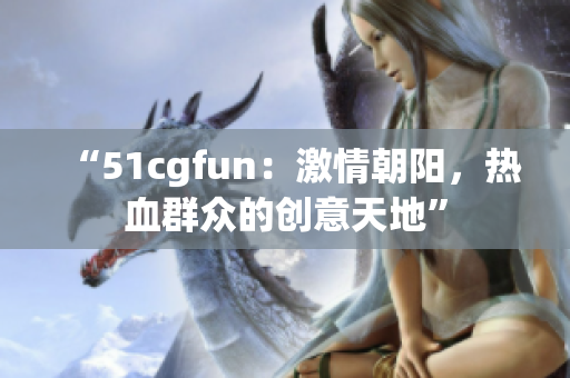 “51cgfun：激情朝陽，熱血群眾的創(chuàng)意天地”