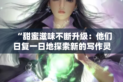 “甜蜜滋味不斷升級：他們?nèi)諒?fù)一日地探索新的寫作靈感！”