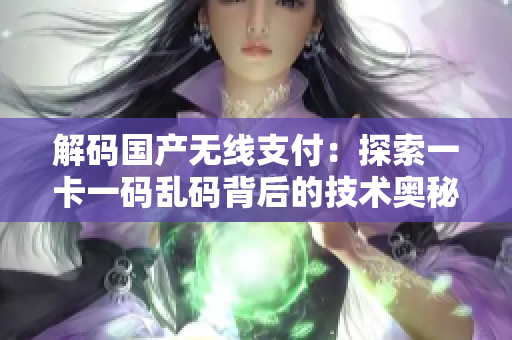 解碼國產(chǎn)無線支付：探索一卡一碼亂碼背后的技術(shù)奧秘