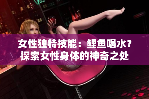 女性獨(dú)特技能：鯉魚喝水？探索女性身體的神奇之處