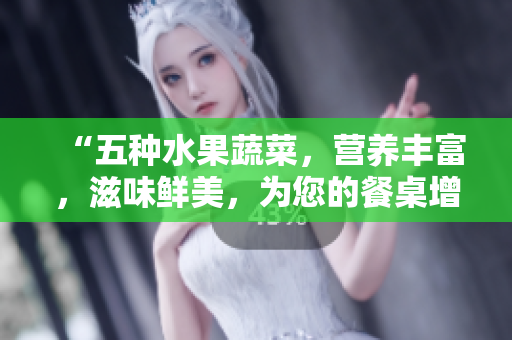 “五種水果蔬菜，營(yíng)養(yǎng)豐富，滋味鮮美，為您的餐桌增添多樣選擇！”