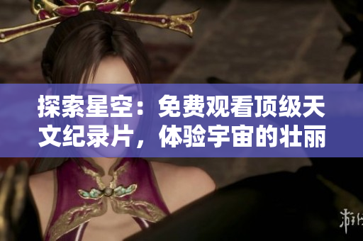 探索星空：免費(fèi)觀看頂級(jí)天文紀(jì)錄片，體驗(yàn)宇宙的壯麗與神秘