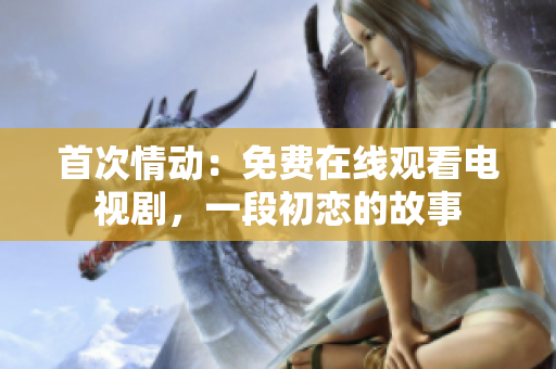 首次情動：免費在線觀看電視劇，一段初戀的故事