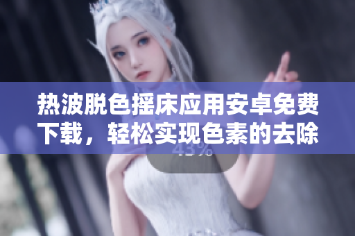 熱波脫色搖床應(yīng)用安卓免費(fèi)下載，輕松實(shí)現(xiàn)色素的去除