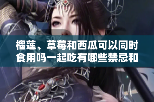 榴蓮、草莓和西瓜可以同時(shí)食用嗎一起吃有哪些禁忌和好處？