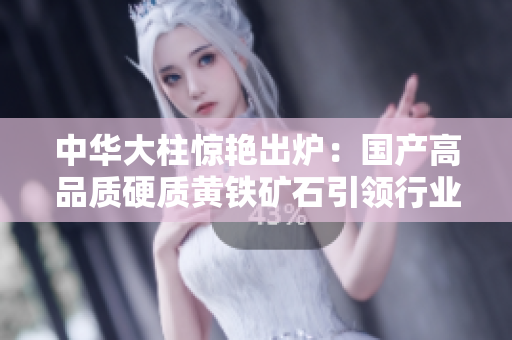 中華大柱驚艷出爐：國(guó)產(chǎn)高品質(zhì)硬質(zhì)黃鐵礦石引領(lǐng)行業(yè)潮流