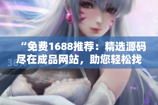 “免費(fèi)1688推薦：精選源碼盡在成品網(wǎng)站，助您輕松找到所需！”