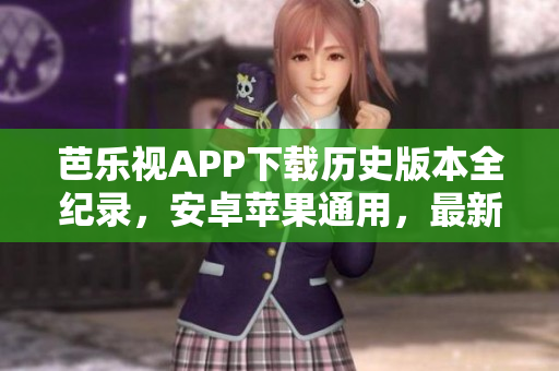 芭樂視APP下載歷史版本全紀錄，安卓蘋果通用，最新更新完整版安全下載