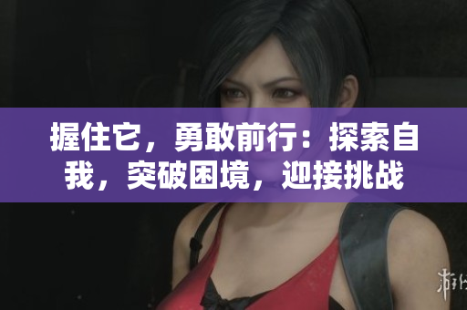 握住它，勇敢前行：探索自我，突破困境，迎接挑戰(zhàn)