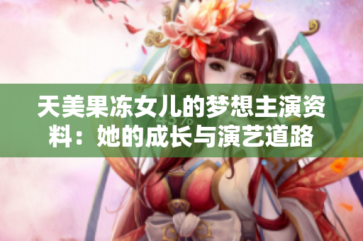 天美果凍女兒的夢(mèng)想主演資料：她的成長(zhǎng)與演藝道路