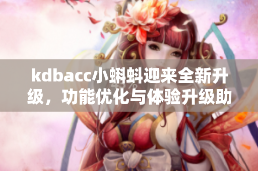 kdbacc小蝌蚪迎來全新升級(jí)，功能優(yōu)化與體驗(yàn)升級(jí)助你暢快游玩