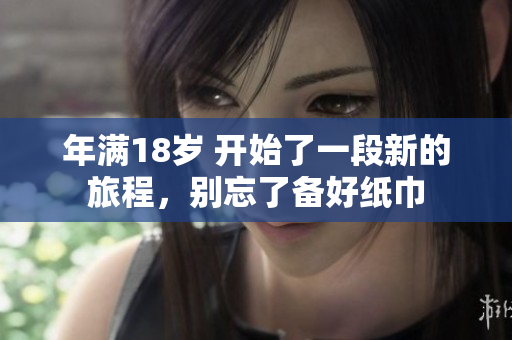 年滿18歲 開始了一段新的旅程，別忘了備好紙巾