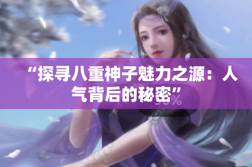 “探尋八重神子魅力之源：人氣背后的秘密”