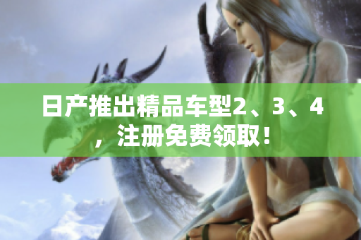 日產(chǎn)推出精品車型2、3、4，注冊免費領(lǐng)取！