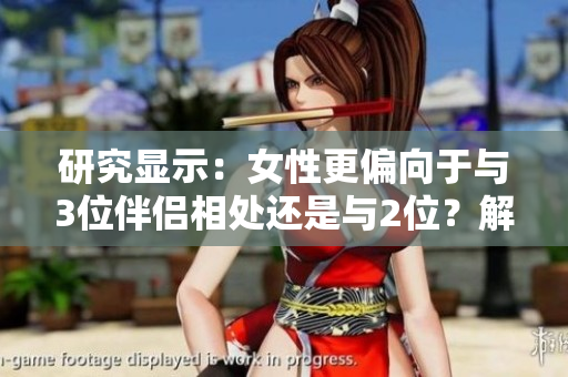 研究顯示：女性更偏向于與3位伴侶相處還是與2位？解析心理取向的新發(fā)現(xiàn)