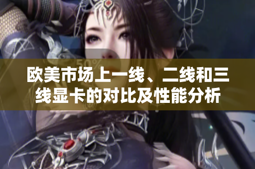 歐美市場(chǎng)上一線、二線和三線顯卡的對(duì)比及性能分析