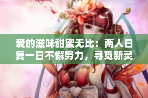 愛的滋味甜蜜無比：兩人日復(fù)一日不懈努力，尋覓新靈感，故事不斷涌現(xiàn)