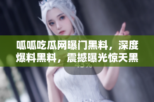 呱呱吃瓜網(wǎng)曝門黑料，深度爆料黑料，震撼曝光驚天黑料！