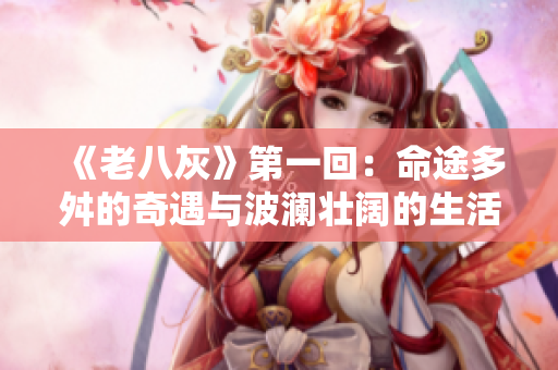 《老八灰》第一回：命途多舛的奇遇與波瀾壯闊的生活風(fēng)景
