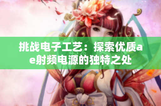 挑戰(zhàn)電子工藝：探索優(yōu)質(zhì)ae射頻電源的獨(dú)特之處