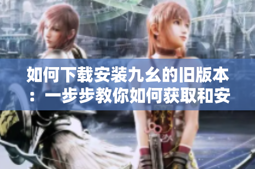 如何下載安裝九幺的舊版本：一步步教你如何獲取和安裝九幺舊版