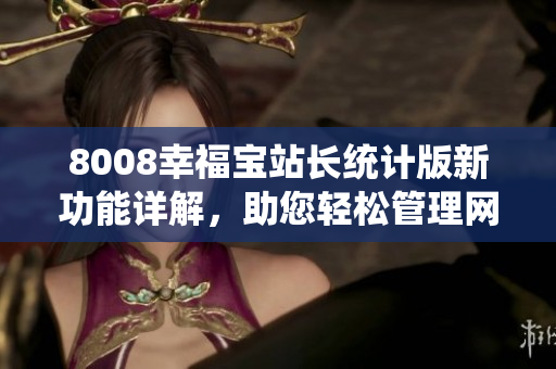 8008幸福寶站長(zhǎng)統(tǒng)計(jì)版新功能詳解，助您輕松管理網(wǎng)站