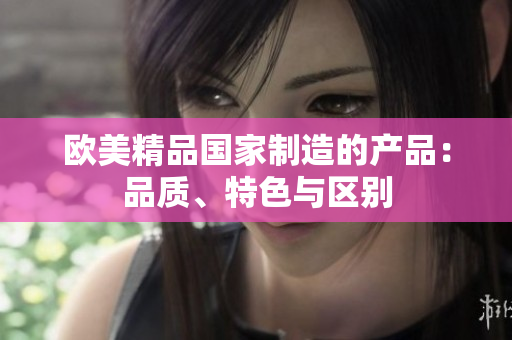 歐美精品國家制造的產(chǎn)品：品質(zhì)、特色與區(qū)別