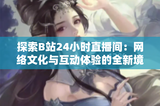 探索B站24小時直播間：網(wǎng)絡文化與互動體驗的全新境界