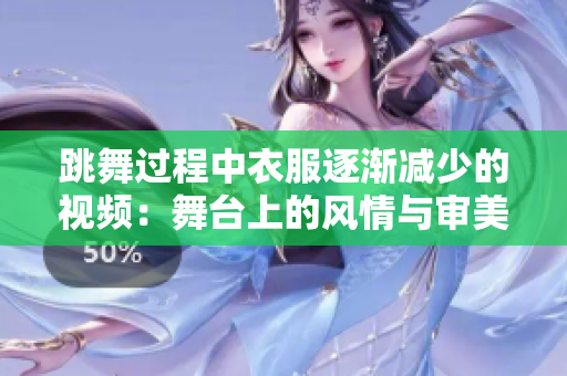 跳舞過程中衣服逐漸減少的視頻：舞臺上的風(fēng)情與審美體驗