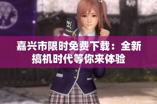 嘉興市限時免費下載：全新搞機時代等你來體驗