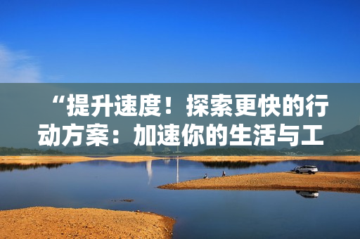 “提升速度！探索更快的行動方案：加速你的生活與工作方式”