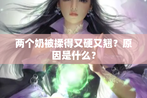 兩個奶被揉得又硬又翹？原因是什么？