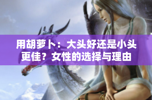 用胡蘿卜：大頭好還是小頭更佳？女性的選擇與理由