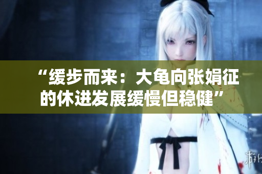 “緩步而來：大龜向張娟征的休進(jìn)發(fā)展緩慢但穩(wěn)健”