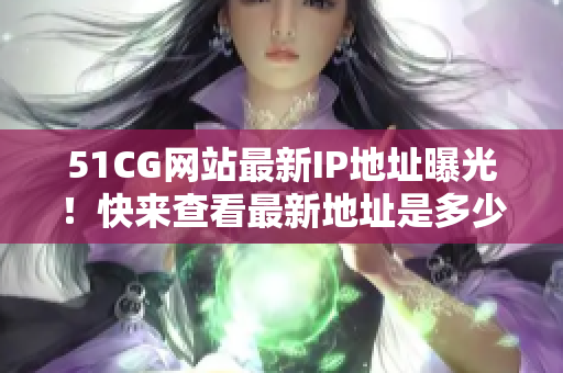 51CG網(wǎng)站最新IP地址曝光！快來查看最新地址是多少