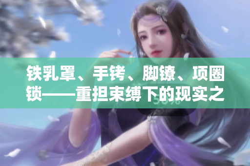 鐵乳罩、手銬、腳鐐、項圈鎖——重擔(dān)束縛下的現(xiàn)實之重