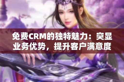 免費CRM的獨特魅力：突顯業(yè)務(wù)優(yōu)勢，提升客戶滿意度