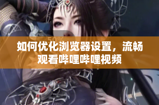 如何優(yōu)化瀏覽器設(shè)置，流暢觀看嗶哩嗶哩視頻